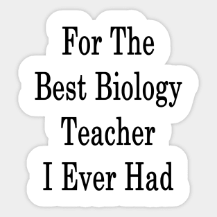 For The Best Biology Teacher I Ever Had Sticker